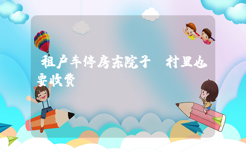 租户车停房东院子 村里也要收费